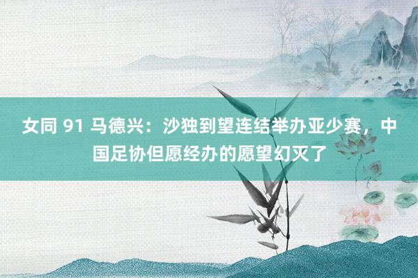 女同 91 马德兴：沙独到望连结举办亚少赛，中国足协但愿经办的愿望幻灭了