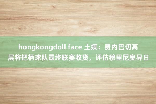 hongkongdoll face 土媒：费内巴切高层将把柄球队最终联赛收货，评估穆里尼奥异日