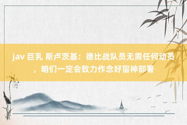 jav 巨乳 斯卢茨基：德比战队员无需任何动员，咱们一定会致力作念好留神部署
